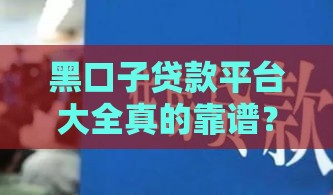 黑口子贷款平台大全真的靠谱？看完这篇你就懂了！