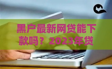 黑户最新网贷能下款吗？2023年贷款避坑指南