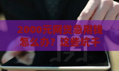 2000元网贷急用钱怎么办？这些坑千万别踩！