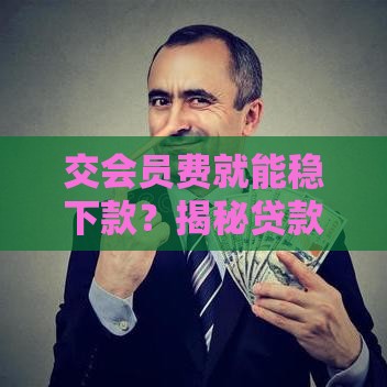 交会员费就能稳下款？揭秘贷款中介的5大套路陷阱！