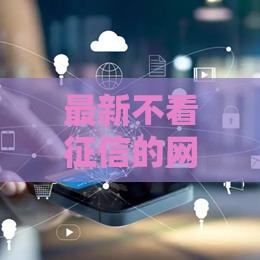 最新不看征信的网贷平台有哪些？这几个渠道审核快、门槛低！