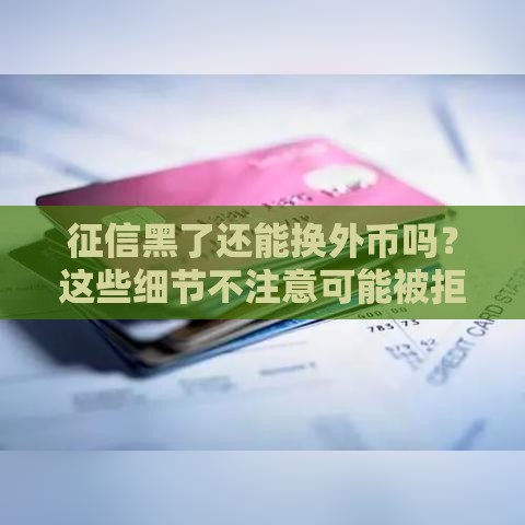 征信黑了还能换外币吗？这些细节不注意可能被拒！
