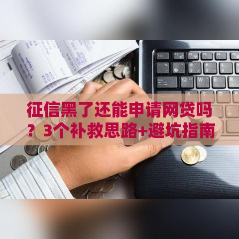 征信黑了还能申请网贷吗？3个补救思路+避坑指南
