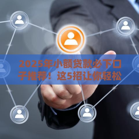 2025年小额贷款必下口子推荐！这5招让你轻松解决资金难题