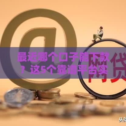 最近哪个口子能下款？这5个靠谱平台实测有效