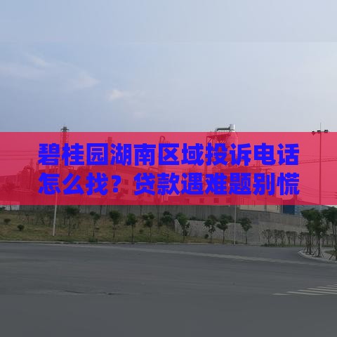 碧桂园湖南区域投诉电话怎么找？贷款遇难题别慌！试试这些方法