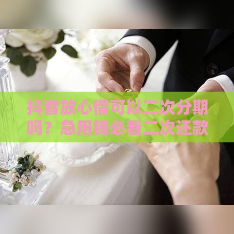 抖音放心借可以二次分期吗？急用钱必看二次还款攻略！