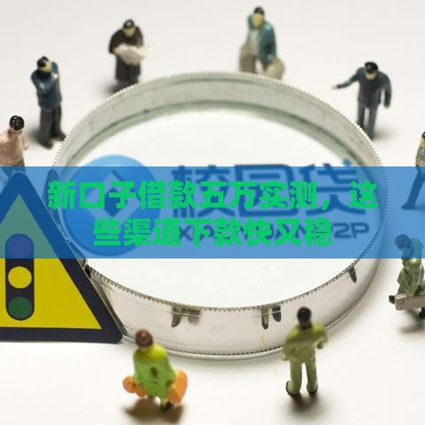 新口子借款五万实测，这些渠道下款快又稳