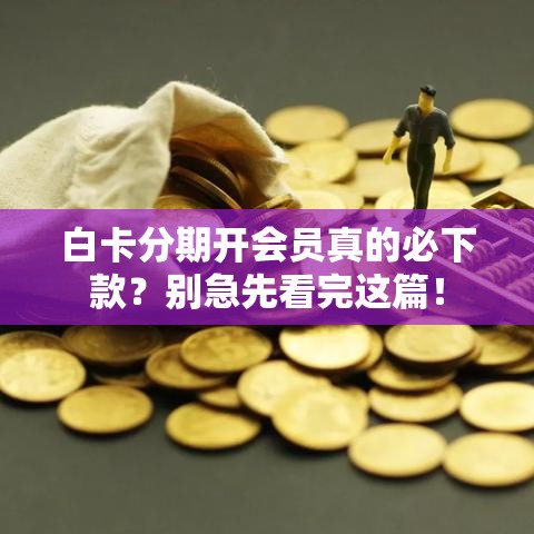 白卡分期开会员真的必下款？别急先看完这篇！