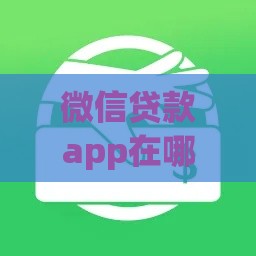 微信贷款app在哪里找？手把手教你安全借钱不迷路！