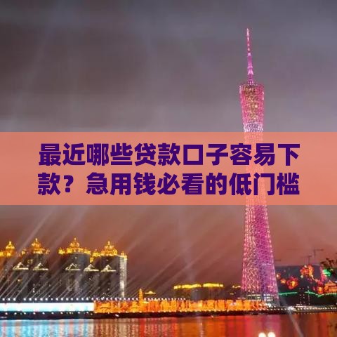 最近哪些贷款口子容易下款？急用钱必看的低门槛渠道推荐！