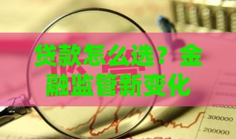 贷款怎么选？金融监管新变化下必看攻略