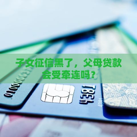 子女征信黑了，父母贷款会受牵连吗？