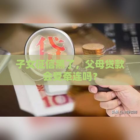 子女征信黑了，父母贷款会受牵连吗？