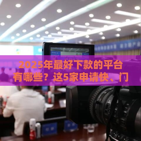 2025年最好下款的平台有哪些？这5家申请快、门槛低！