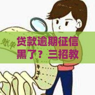 贷款逾期征信黑了？三招教你快速自救修复信用！