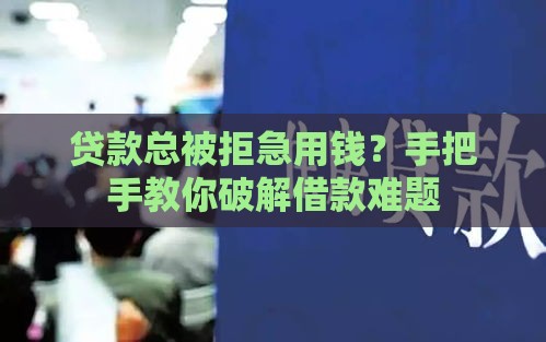 贷款总被拒急用钱？手把手教你破解借款难题
