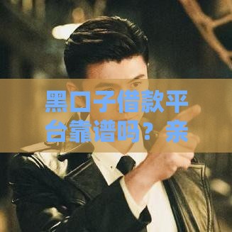 黑口子借款平台靠谱吗？亲测揭秘这些风险陷阱！