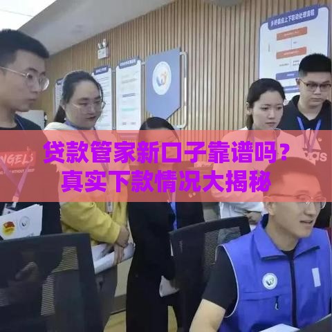 贷款管家新口子靠谱吗？真实下款情况大揭秘