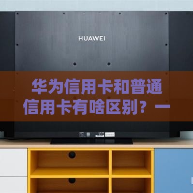 华为信用卡和普通信用卡有啥区别？一文搞懂选卡门道！