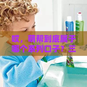 哎,萌帮到底属于哪个系列口子?三分钟给你讲透门道 哎,萌帮到底属于哪个系列口子?三分钟给你讲透门道