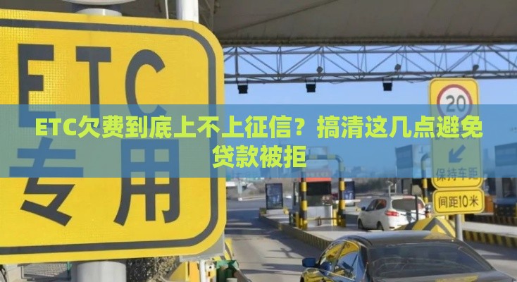 ETC欠费到底上不上征信？搞清这几点避免贷款被拒