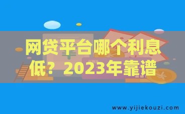 网贷平台哪个利息低？2023年靠谱低息贷款推荐
