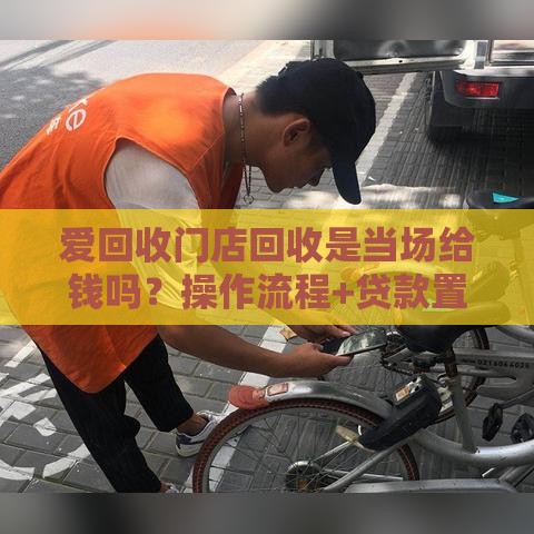 爱回收门店回收是当场给钱吗？操作流程+贷款置换技巧全解析