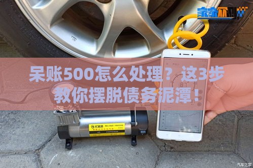 呆账500怎么处理？这3步教你摆脱债务泥潭！