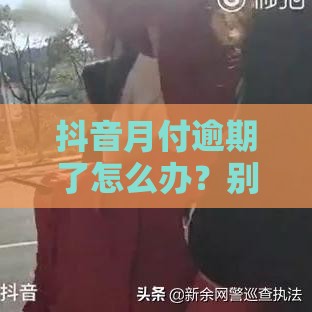 抖音月付逾期了怎么办？别慌！手把手教你补救方法