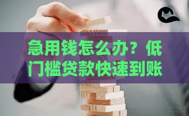 急用钱怎么办？低门槛贷款快速到账，这些渠道值得试试！