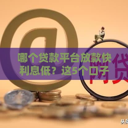 哪个贷款平台放款快利息低？这5个口子最靠谱！