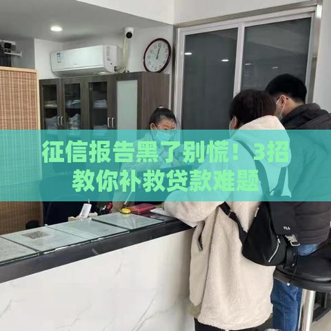 征信报告黑了别慌！3招教你补救贷款难题