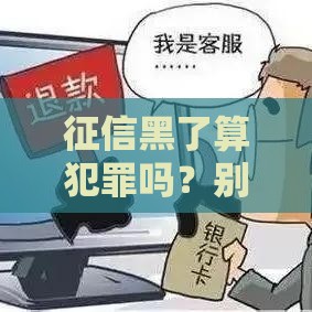 征信黑了算犯罪吗？别慌！3分钟搞懂影响和补救方法