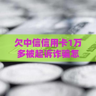 欠中信信用卡1万多被起诉诈骗怎么办？合法应对指南