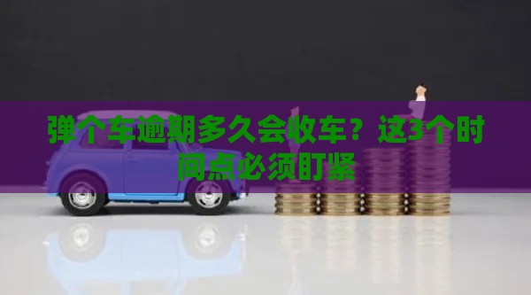 弹个车逾期多久会收车?这3个时间点必须盯紧 弹个车逾期多久会收车?这3个时间点必须盯紧