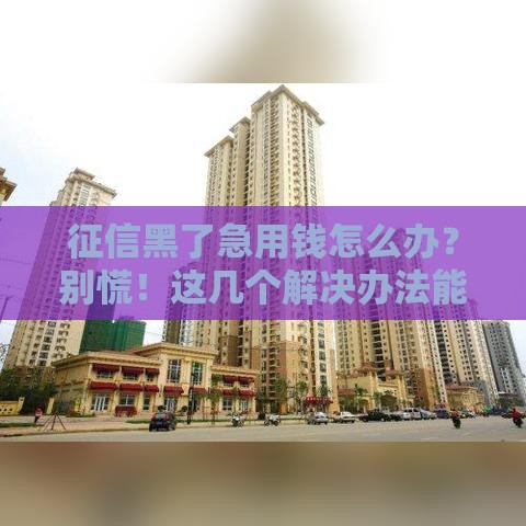 征信黑了急用钱怎么办？别慌！这几个解决办法能救急