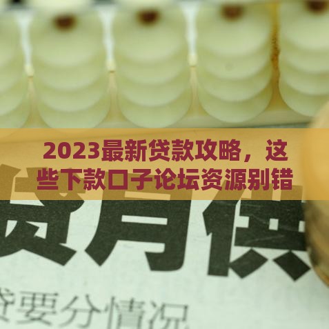 2023最新贷款攻略，这些下款口子论坛资源别错过
