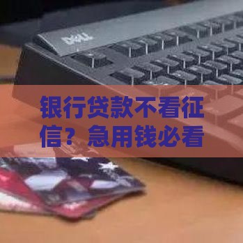 银行贷款不看征信？急用钱必看的3个真相揭秘