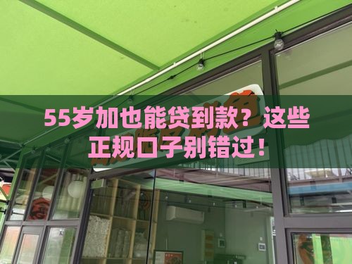 55岁加也能贷到款？这些正规口子别错过！