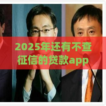 2025年还有不查征信的贷款app吗？哎，你问这个？