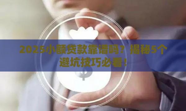 2025小额贷款靠谱吗？揭秘5个避坑技巧必看！