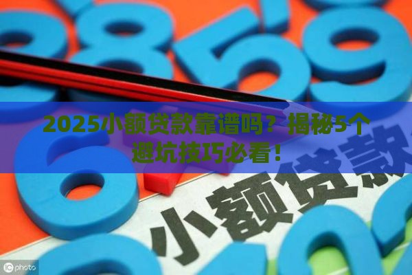 2025小额贷款靠谱吗？揭秘5个避坑技巧必看！
