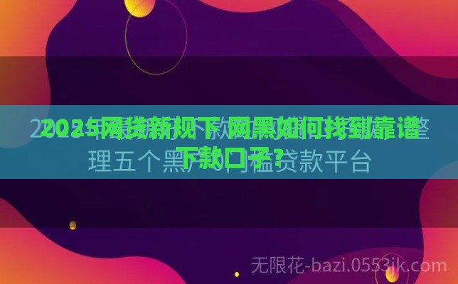 2025网贷新规下 网黑如何找到靠谱下款口子？