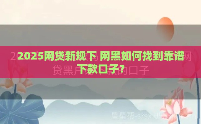 2025网贷新规下 网黑如何找到靠谱下款口子？