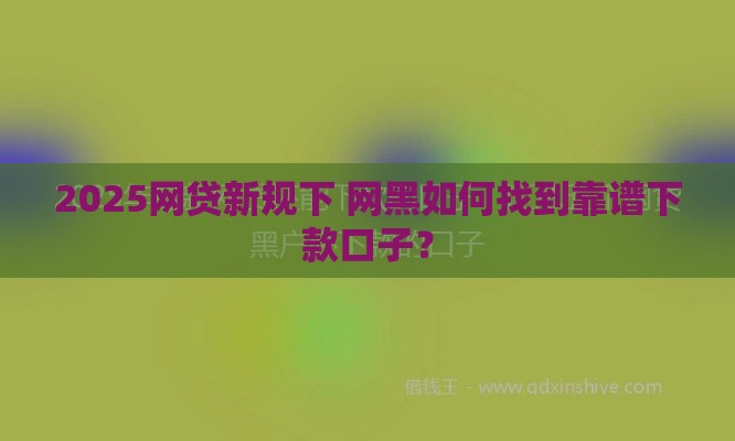 2025网贷新规下 网黑如何找到靠谱下款口子？