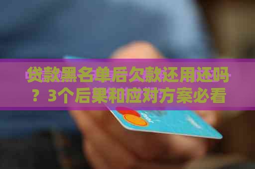 贷款黑名单后欠款还用还吗？3个后果和应对方案必看！