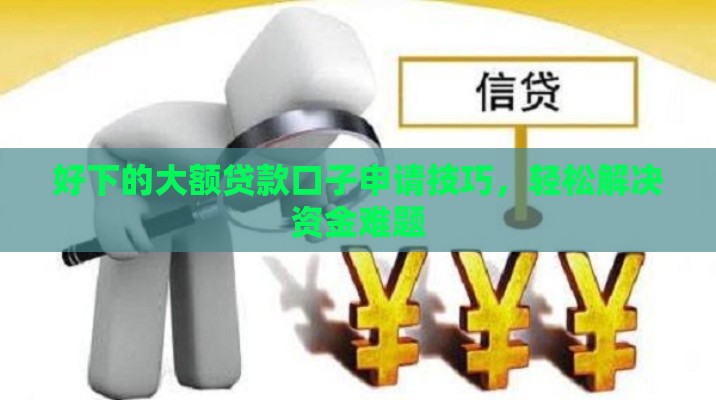 好下的大额贷款口子申请技巧，轻松解决资金难题