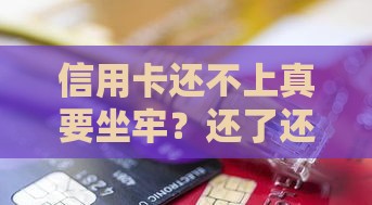 信用卡还不上真要坐牢？还了还要继续还吗？这3点必看！