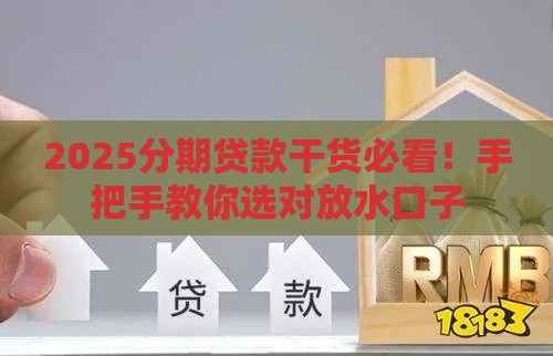2025分期贷款干货必看！手把手教你选对放水口子